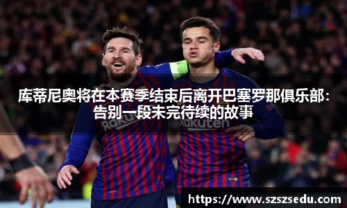 库蒂尼奥将在本赛季结束后离开巴塞罗那俱乐部：告别一段未完待续的故事